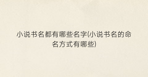 小说书名都有哪些名字(小说书名的命名方式有哪些)
