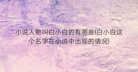 小说人物叫白小白的有哪些(白小白这个名字在小说中出现的情况)