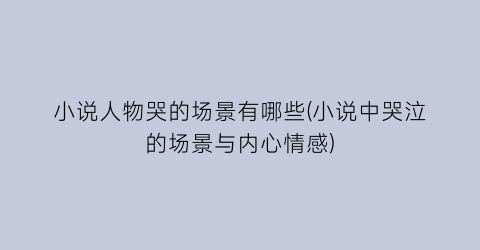 小说人物哭的场景有哪些(小说中哭泣的场景与内心情感)