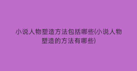 小说人物塑造方法包括哪些(小说人物塑造的方法有哪些)