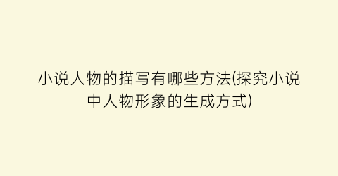 小说人物的描写有哪些方法(探究小说中人物形象的生成方式)