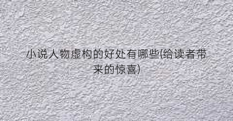 小说人物虚构的好处有哪些(给读者带来的惊喜)