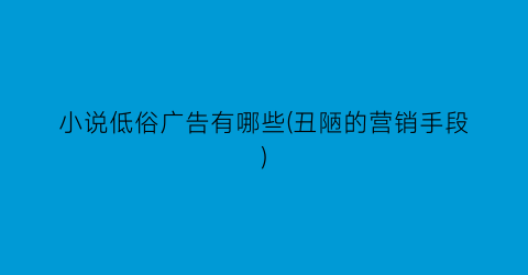 小说低俗广告有哪些(丑陋的营销手段)