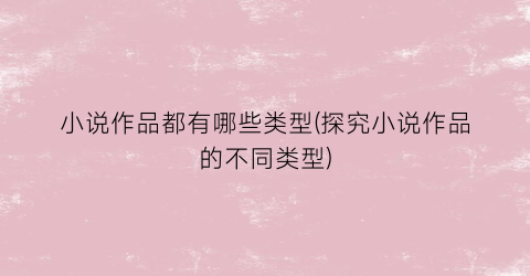 小说作品都有哪些类型(探究小说作品的不同类型)