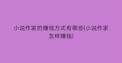 小说作家的赚钱方式有哪些(小说作家怎样赚钱)