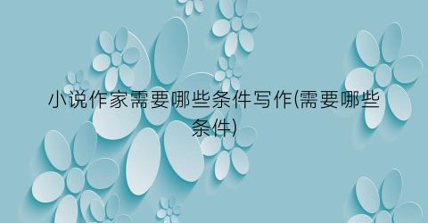 小说作家需要哪些条件写作(需要哪些条件)