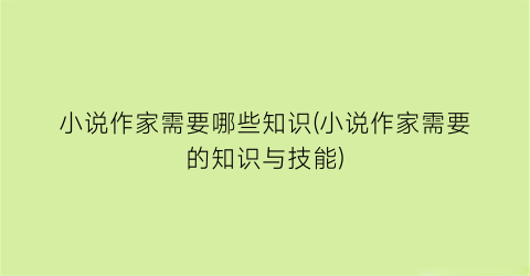 小说作家需要哪些知识(小说作家需要的知识与技能)