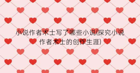 小说作者术士写了哪些小说(探究小说作者术士的创作生涯)