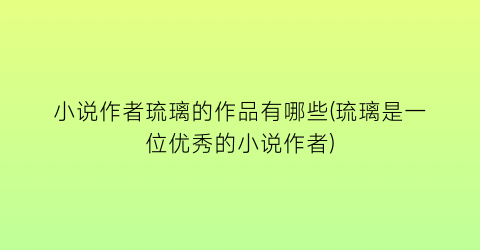 小说作者琉璃的作品有哪些(琉璃是一位优秀的小说作者)