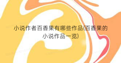 小说作者百香果有哪些作品(百香果的小说作品一览)