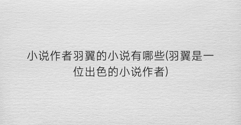 小说作者羽翼的小说有哪些(羽翼是一位出色的小说作者)