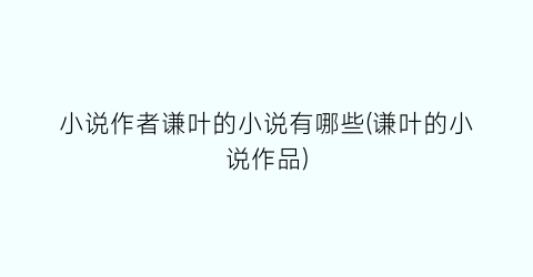 小说作者谦叶的小说有哪些(谦叶的小说作品)