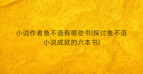 小说作者鱼不语有哪些书(探讨鱼不语小说成就的六本书)