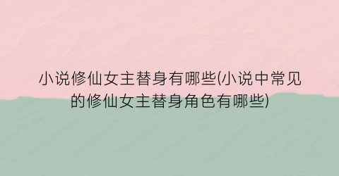 小说修仙女主替身有哪些(小说中常见的修仙女主替身角色有哪些)