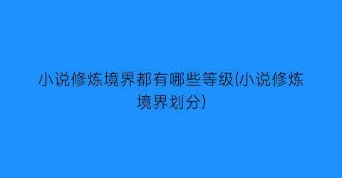小说修炼境界都有哪些等级(小说修炼境界划分)