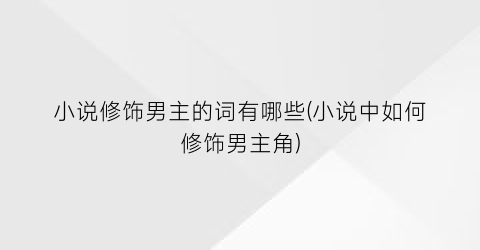 小说修饰男主的词有哪些(小说中如何修饰男主角)