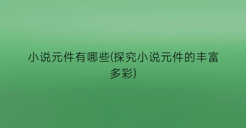 小说元件有哪些(探究小说元件的丰富多彩)