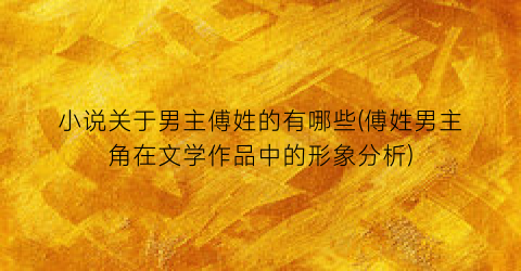 小说关于男主傅姓的有哪些(傅姓男主角在文学作品中的形象分析)