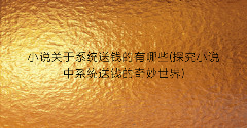 小说关于系统送钱的有哪些(探究小说中系统送钱的奇妙世界)