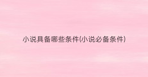 小说具备哪些条件(小说必备条件)
