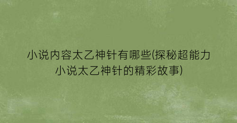 小说内容太乙神针有哪些(探秘超能力小说太乙神针的精彩故事)