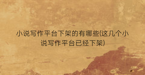 小说写作平台下架的有哪些(这几个小说写作平台已经下架)