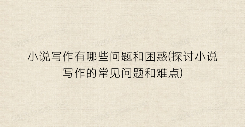 小说写作有哪些问题和困惑(探讨小说写作的常见问题和难点)