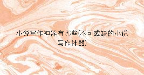 小说写作神器有哪些(不可或缺的小说写作神器)