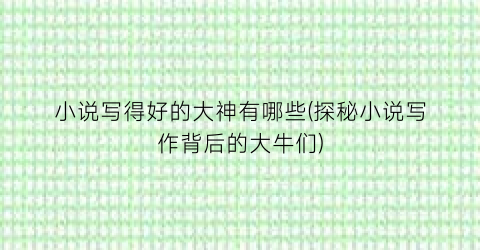 小说写得好的大神有哪些(探秘小说写作背后的大牛们)