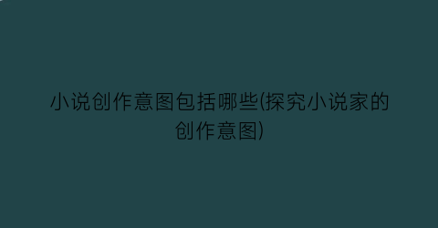 小说创作意图包括哪些(探究小说家的创作意图)