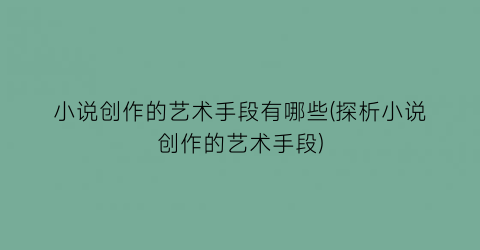 小说创作的艺术手段有哪些(探析小说创作的艺术手段)