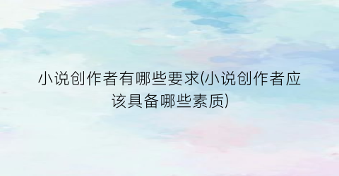 小说创作者有哪些要求(小说创作者应该具备哪些素质)