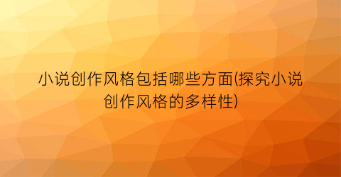 小说创作风格包括哪些方面(探究小说创作风格的多样性)