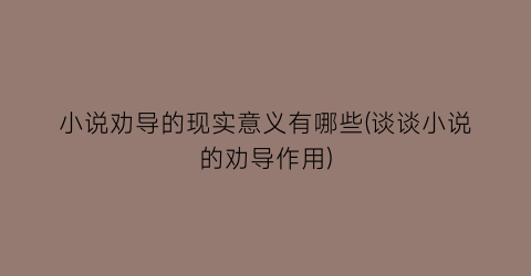 小说劝导的现实意义有哪些(谈谈小说的劝导作用)