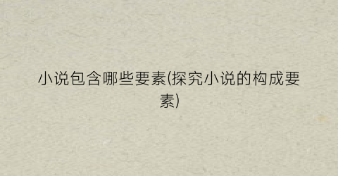 小说包含哪些要素(探究小说的构成要素)
