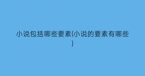 小说包括哪些要素(小说的要素有哪些)