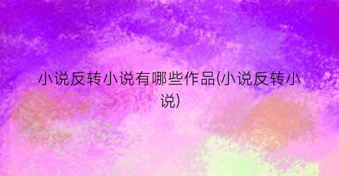 小说反转小说有哪些作品(小说反转小说)