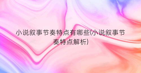 小说叙事节奏特点有哪些(小说叙事节奏特点解析)