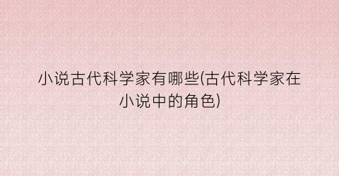 小说古代科学家有哪些(古代科学家在小说中的角色)