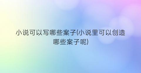 小说可以写哪些案子(小说里可以创造哪些案子呢)
