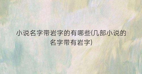 小说名字带岩字的有哪些(几部小说的名字带有岩字)