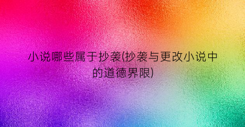 小说哪些属于抄袭(抄袭与更改小说中的道德界限)