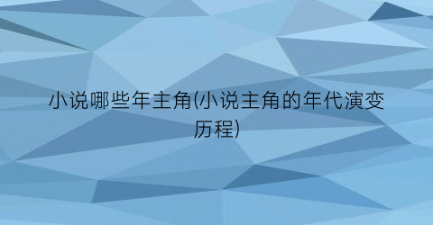 小说哪些年主角(小说主角的年代演变历程)