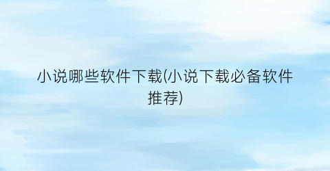 小说哪些软件下载(小说下载必备软件推荐)