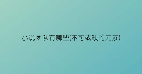 小说团队有哪些(不可或缺的元素)