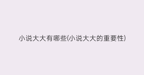 小说大大有哪些(小说大大的重要性)