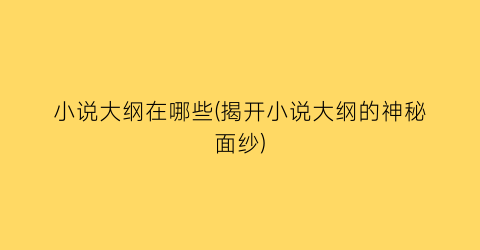 小说大纲在哪些(揭开小说大纲的神秘面纱)