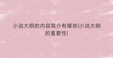 小说大纲的内容简介有哪些(小说大纲的重要性)