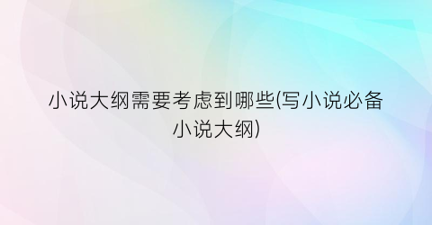 小说大纲需要考虑到哪些(写小说必备小说大纲)