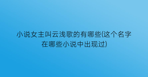 小说女主叫云浅歌的有哪些(这个名字在哪些小说中出现过)
